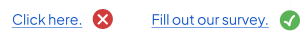 A graphic showing two examples of hyperlink text. The first is labeled 'Click here' and marked with a red X to indicate a vague, inaccessible link. The second is labeled 'Fill out our survey' and marked with a green checkmark to indicate a meaningful, descriptive link.